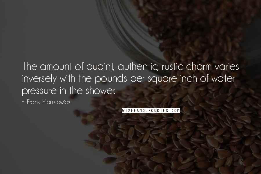 Frank Mankiewicz Quotes: The amount of quaint, authentic, rustic charm varies inversely with the pounds per square inch of water pressure in the shower.