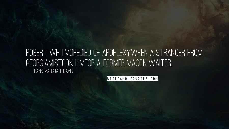 Frank Marshall Davis Quotes: Robert Whitmoredied of apoplexywhen a stranger from Georgiamistook himfor a former Macon waiter.