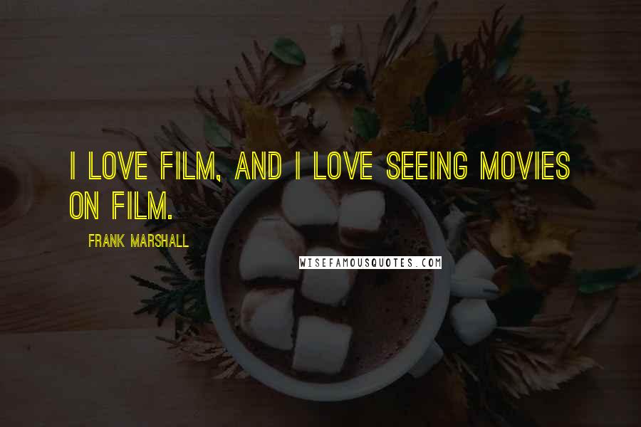Frank Marshall Quotes: I love film, and I love seeing movies on film.