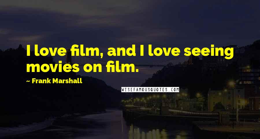 Frank Marshall Quotes: I love film, and I love seeing movies on film.