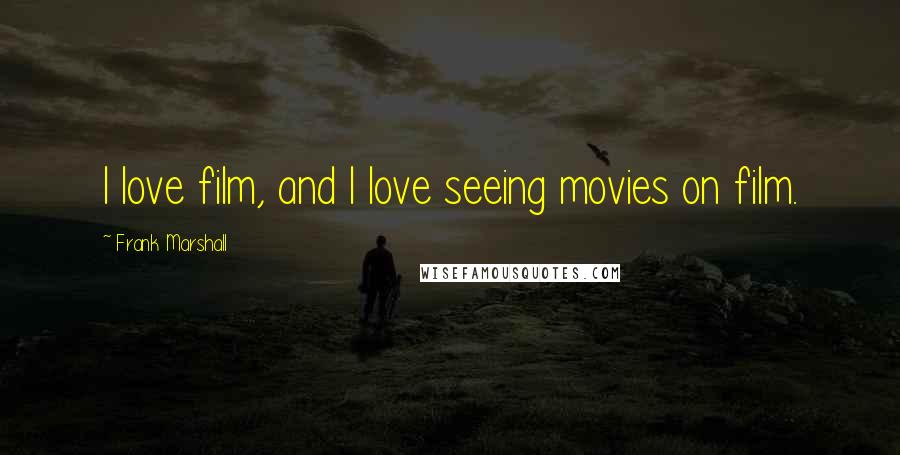 Frank Marshall Quotes: I love film, and I love seeing movies on film.