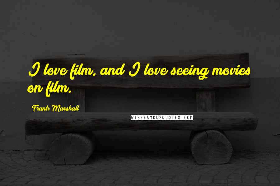 Frank Marshall Quotes: I love film, and I love seeing movies on film.
