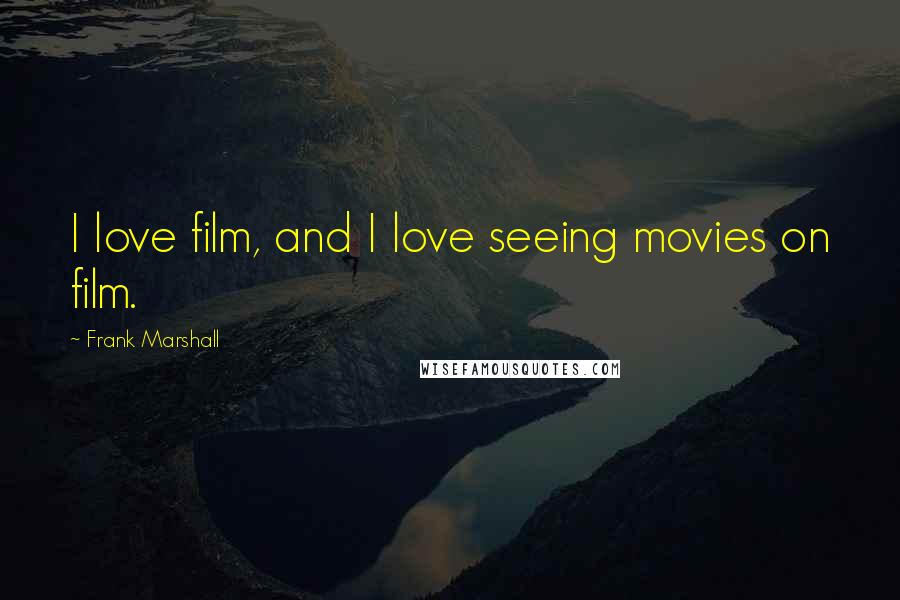 Frank Marshall Quotes: I love film, and I love seeing movies on film.