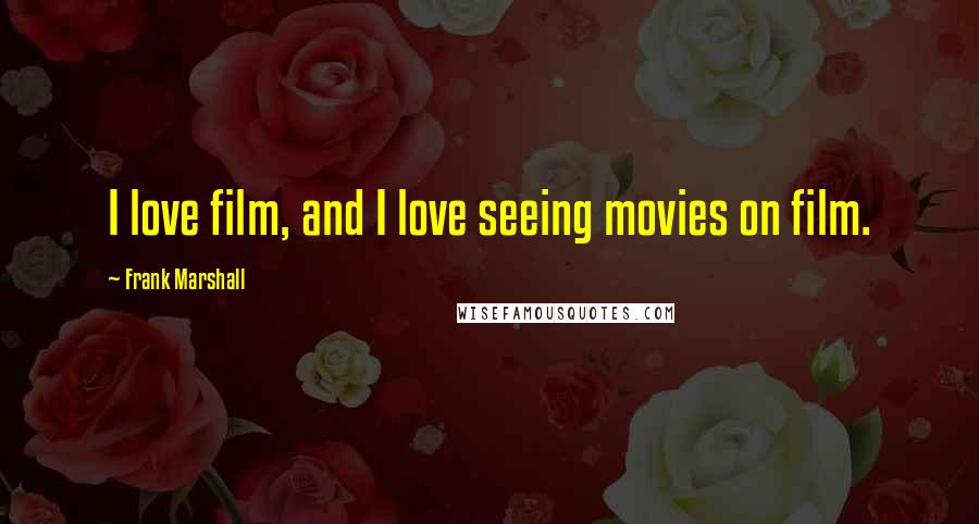 Frank Marshall Quotes: I love film, and I love seeing movies on film.