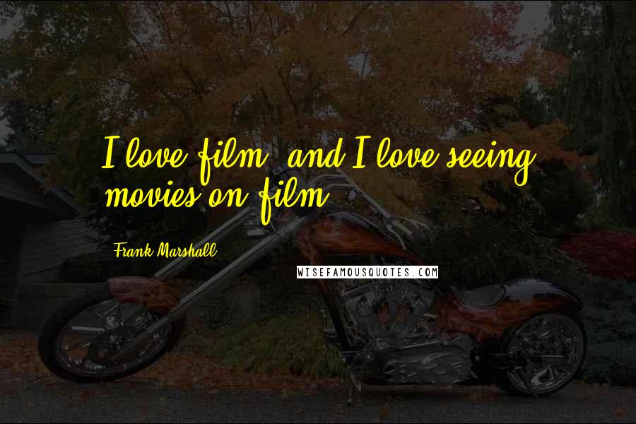 Frank Marshall Quotes: I love film, and I love seeing movies on film.
