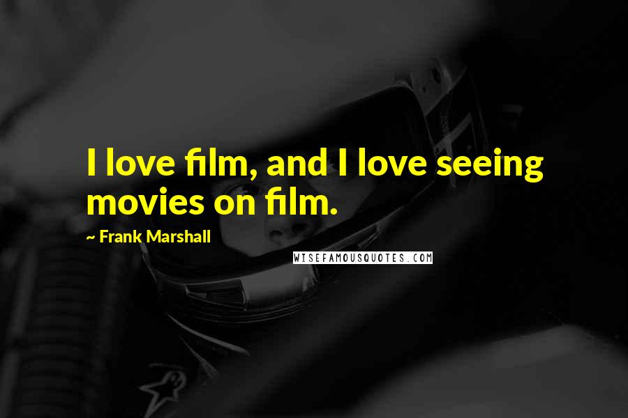 Frank Marshall Quotes: I love film, and I love seeing movies on film.