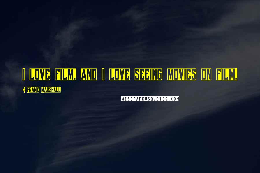 Frank Marshall Quotes: I love film, and I love seeing movies on film.