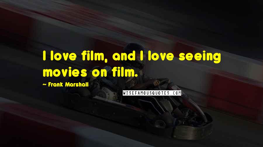 Frank Marshall Quotes: I love film, and I love seeing movies on film.