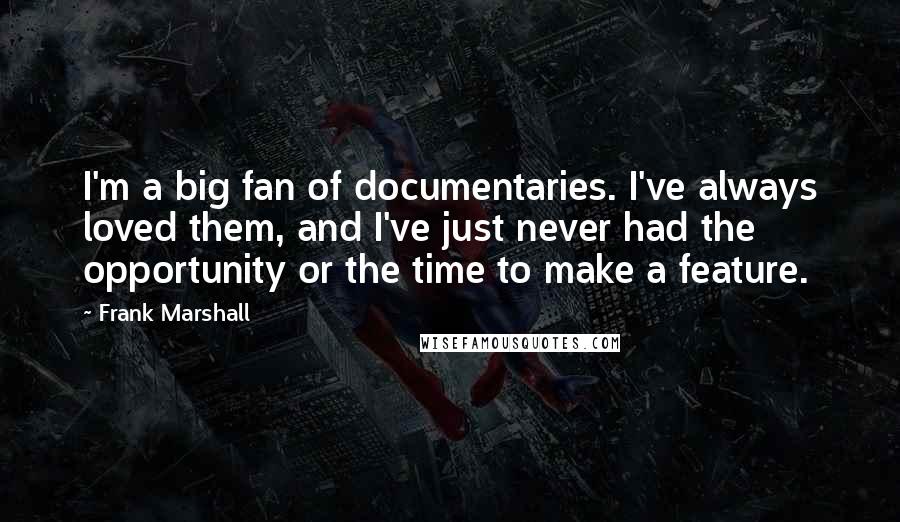 Frank Marshall Quotes: I'm a big fan of documentaries. I've always loved them, and I've just never had the opportunity or the time to make a feature.