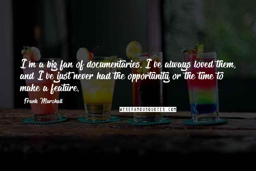 Frank Marshall Quotes: I'm a big fan of documentaries. I've always loved them, and I've just never had the opportunity or the time to make a feature.