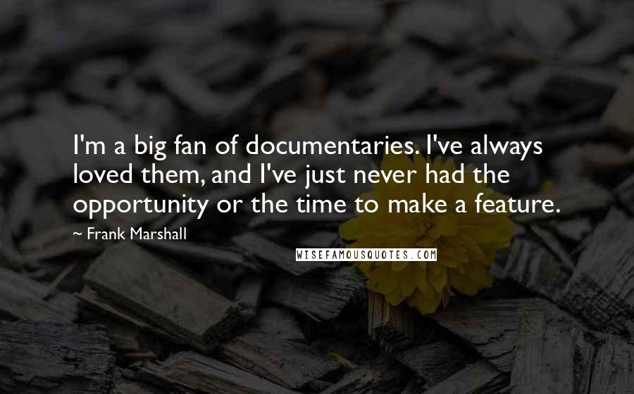 Frank Marshall Quotes: I'm a big fan of documentaries. I've always loved them, and I've just never had the opportunity or the time to make a feature.