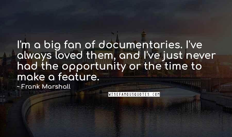 Frank Marshall Quotes: I'm a big fan of documentaries. I've always loved them, and I've just never had the opportunity or the time to make a feature.