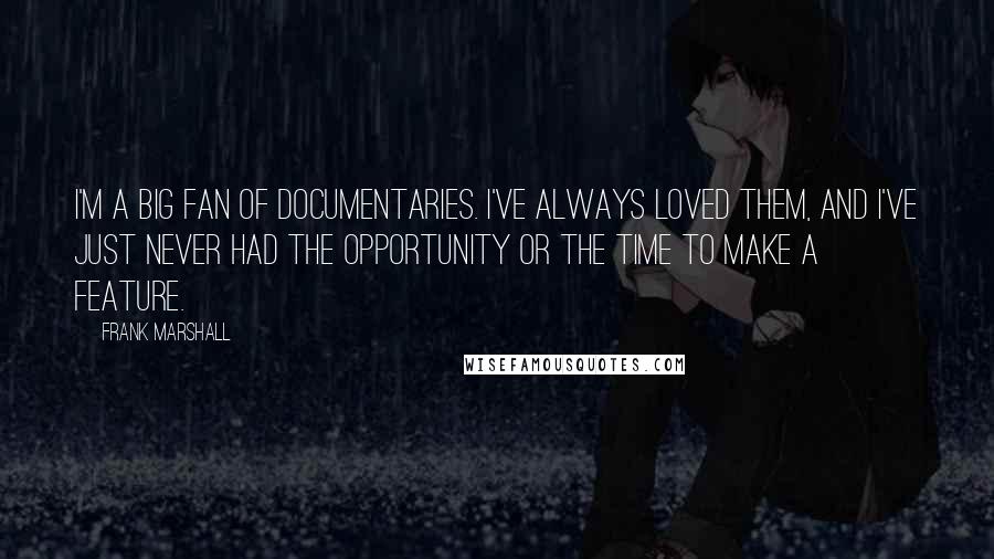 Frank Marshall Quotes: I'm a big fan of documentaries. I've always loved them, and I've just never had the opportunity or the time to make a feature.