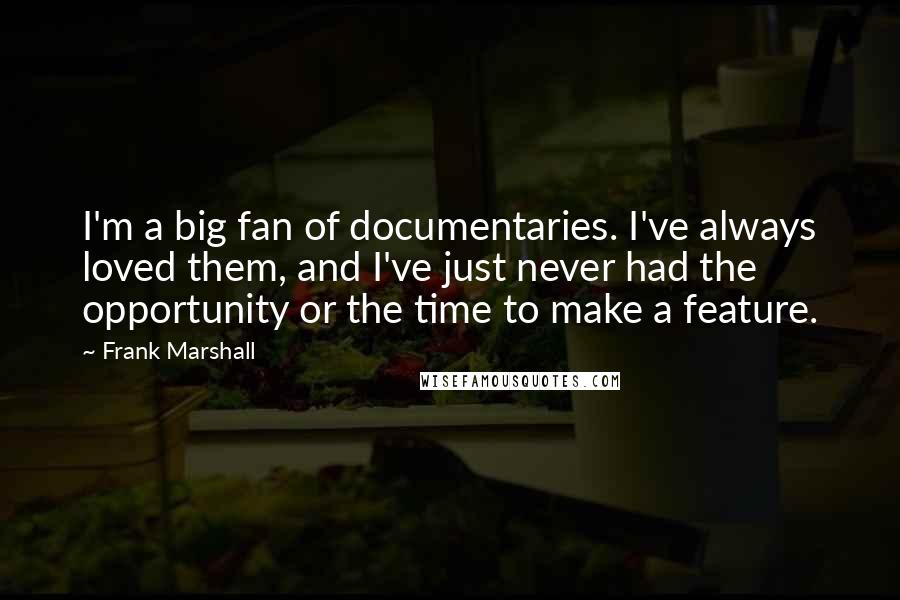 Frank Marshall Quotes: I'm a big fan of documentaries. I've always loved them, and I've just never had the opportunity or the time to make a feature.