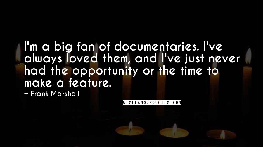 Frank Marshall Quotes: I'm a big fan of documentaries. I've always loved them, and I've just never had the opportunity or the time to make a feature.