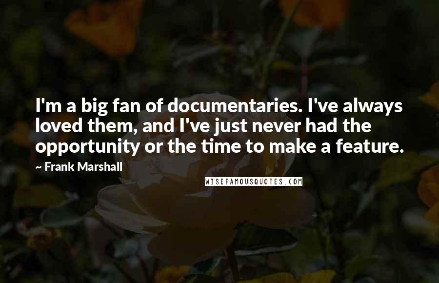 Frank Marshall Quotes: I'm a big fan of documentaries. I've always loved them, and I've just never had the opportunity or the time to make a feature.