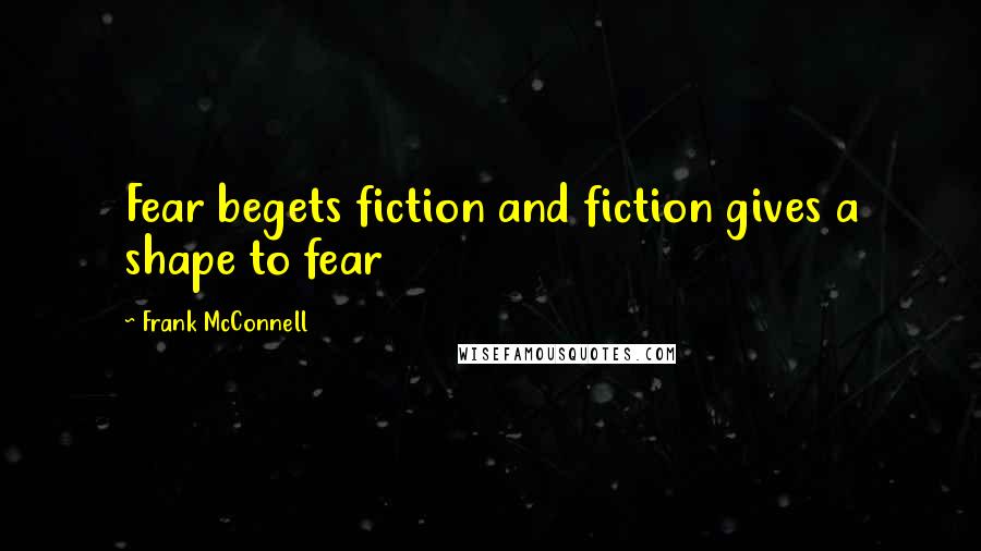 Frank McConnell Quotes: Fear begets fiction and fiction gives a shape to fear