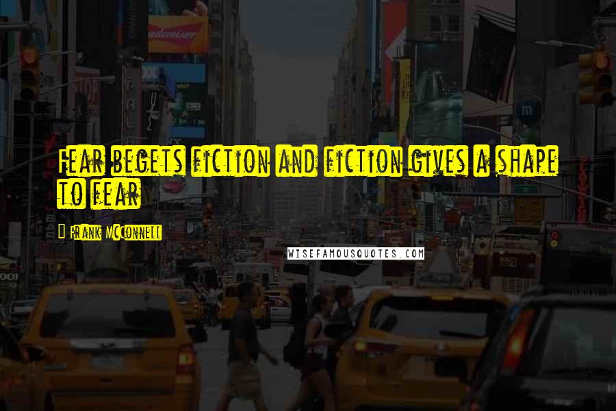 Frank McConnell Quotes: Fear begets fiction and fiction gives a shape to fear