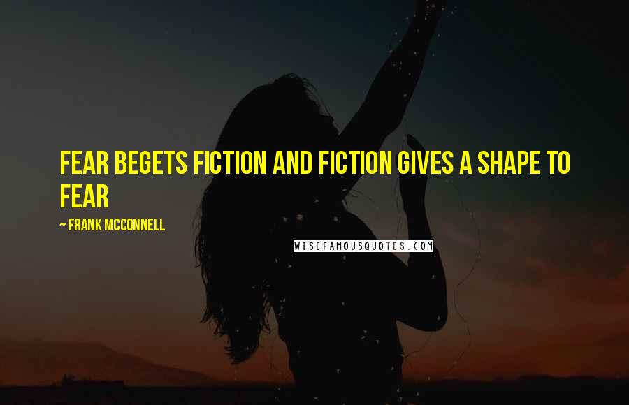 Frank McConnell Quotes: Fear begets fiction and fiction gives a shape to fear