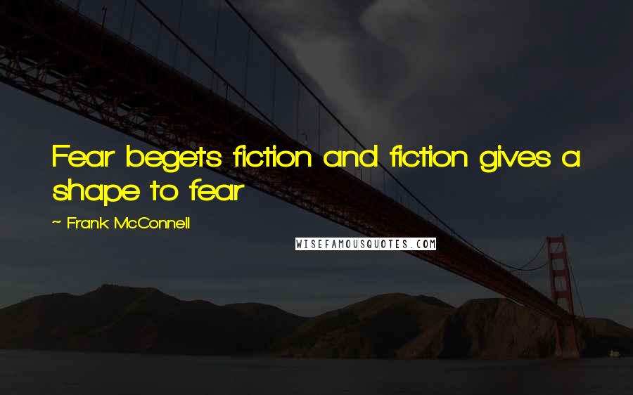 Frank McConnell Quotes: Fear begets fiction and fiction gives a shape to fear