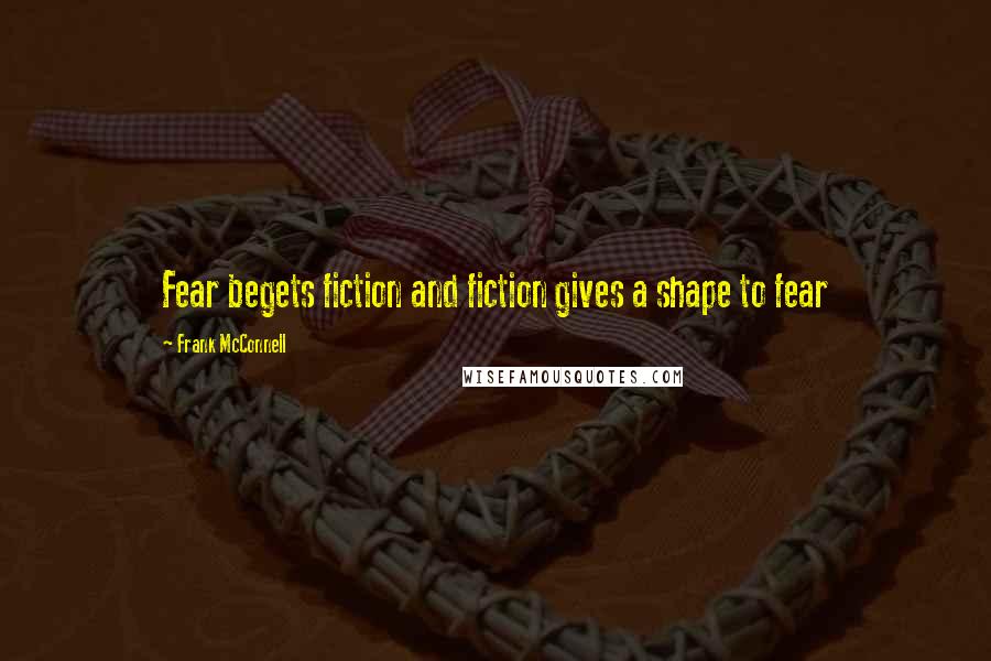 Frank McConnell Quotes: Fear begets fiction and fiction gives a shape to fear