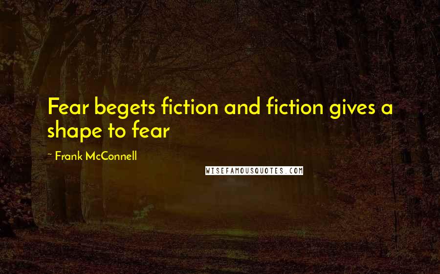 Frank McConnell Quotes: Fear begets fiction and fiction gives a shape to fear