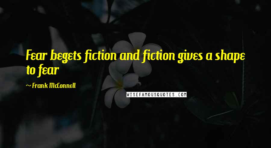 Frank McConnell Quotes: Fear begets fiction and fiction gives a shape to fear