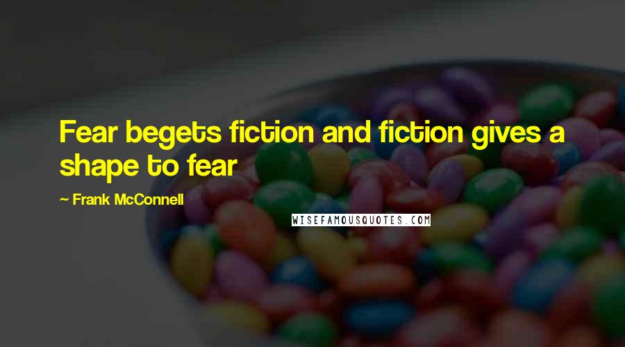 Frank McConnell Quotes: Fear begets fiction and fiction gives a shape to fear