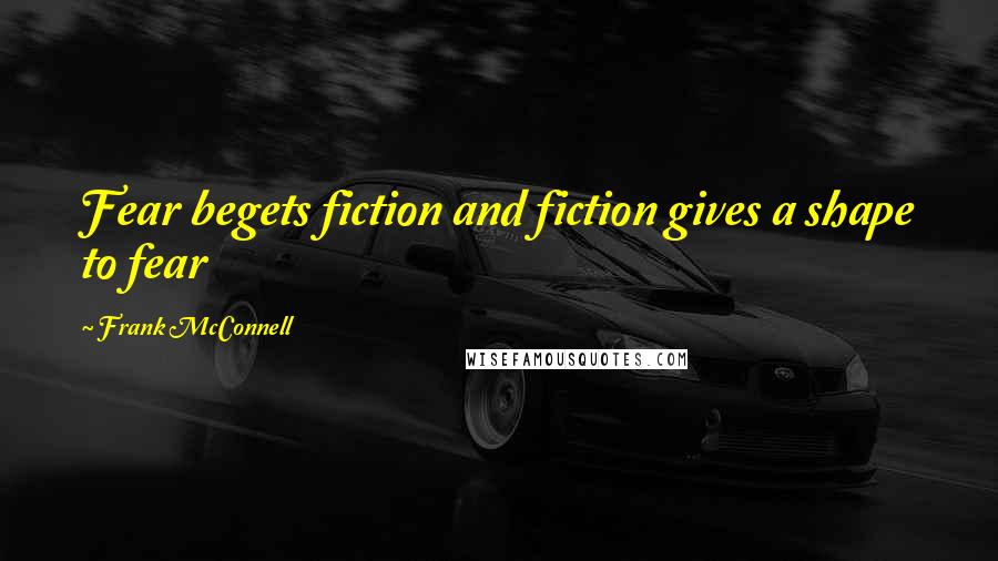 Frank McConnell Quotes: Fear begets fiction and fiction gives a shape to fear