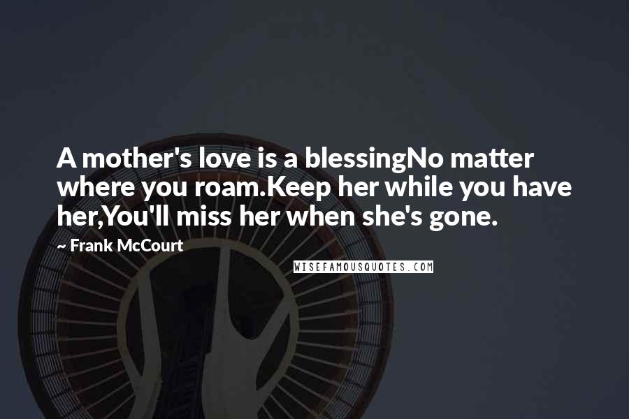 Frank McCourt Quotes: A mother's love is a blessingNo matter where you roam.Keep her while you have her,You'll miss her when she's gone.