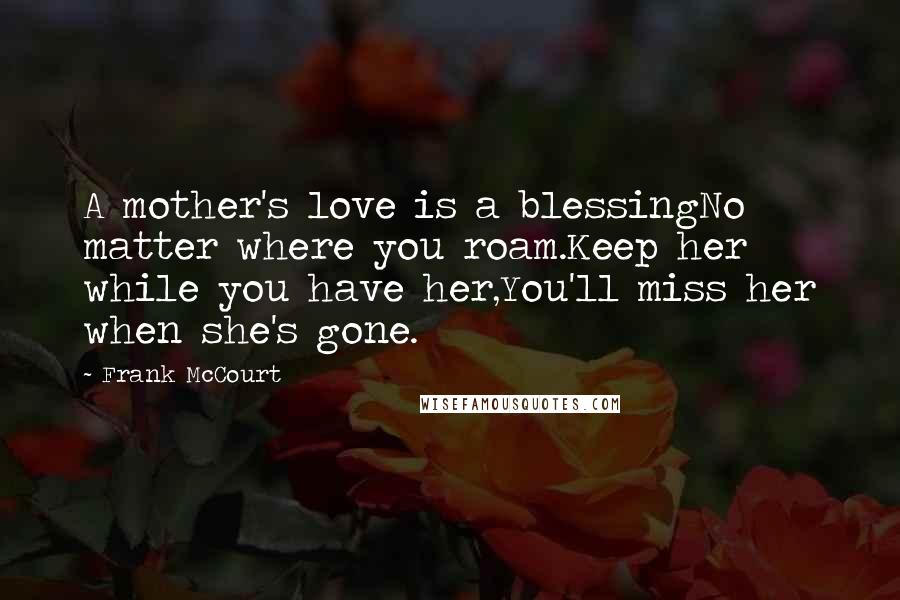 Frank McCourt Quotes: A mother's love is a blessingNo matter where you roam.Keep her while you have her,You'll miss her when she's gone.