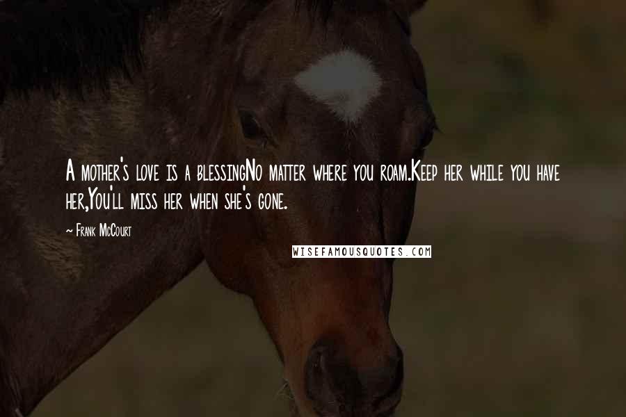 Frank McCourt Quotes: A mother's love is a blessingNo matter where you roam.Keep her while you have her,You'll miss her when she's gone.