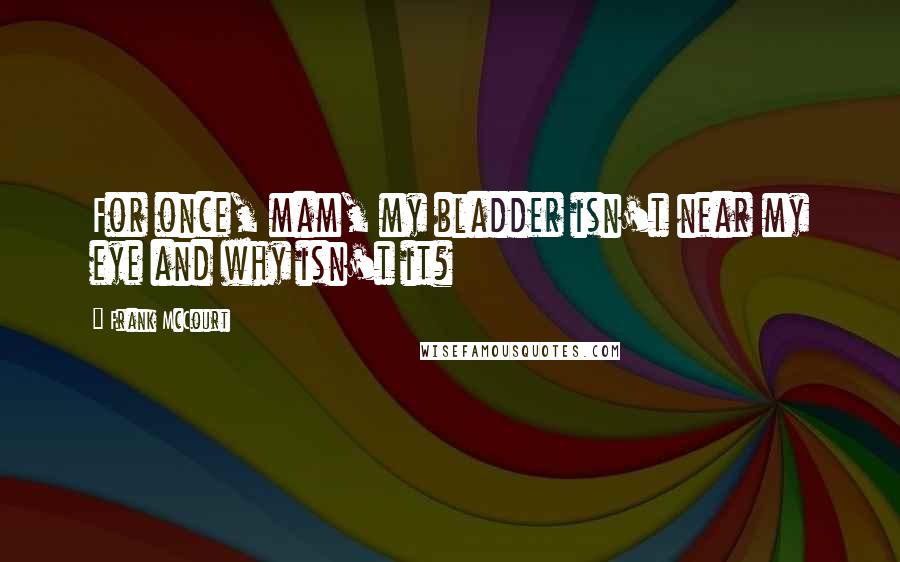 Frank McCourt Quotes: For once, mam, my bladder isn't near my eye and why isn't it?