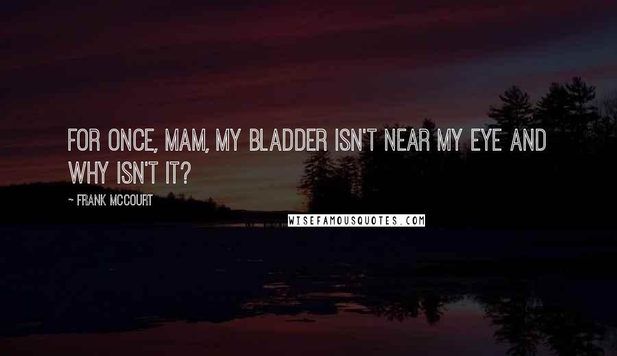 Frank McCourt Quotes: For once, mam, my bladder isn't near my eye and why isn't it?