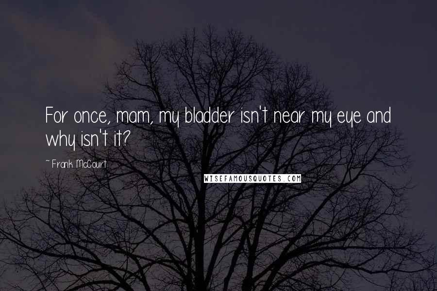 Frank McCourt Quotes: For once, mam, my bladder isn't near my eye and why isn't it?