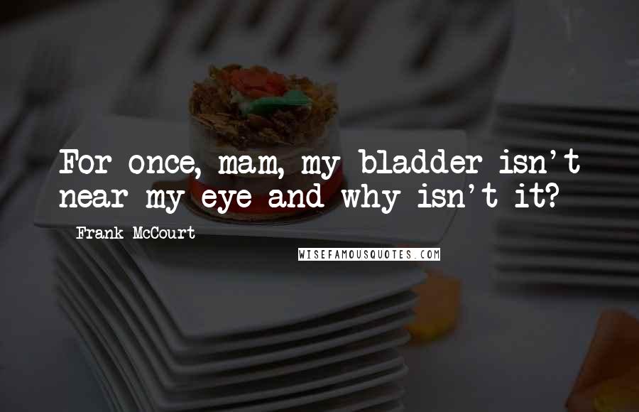 Frank McCourt Quotes: For once, mam, my bladder isn't near my eye and why isn't it?