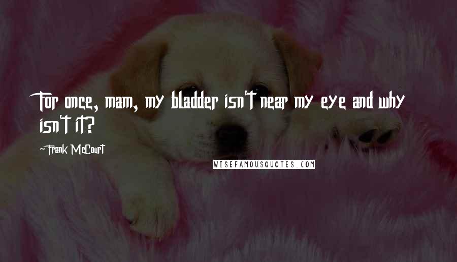 Frank McCourt Quotes: For once, mam, my bladder isn't near my eye and why isn't it?