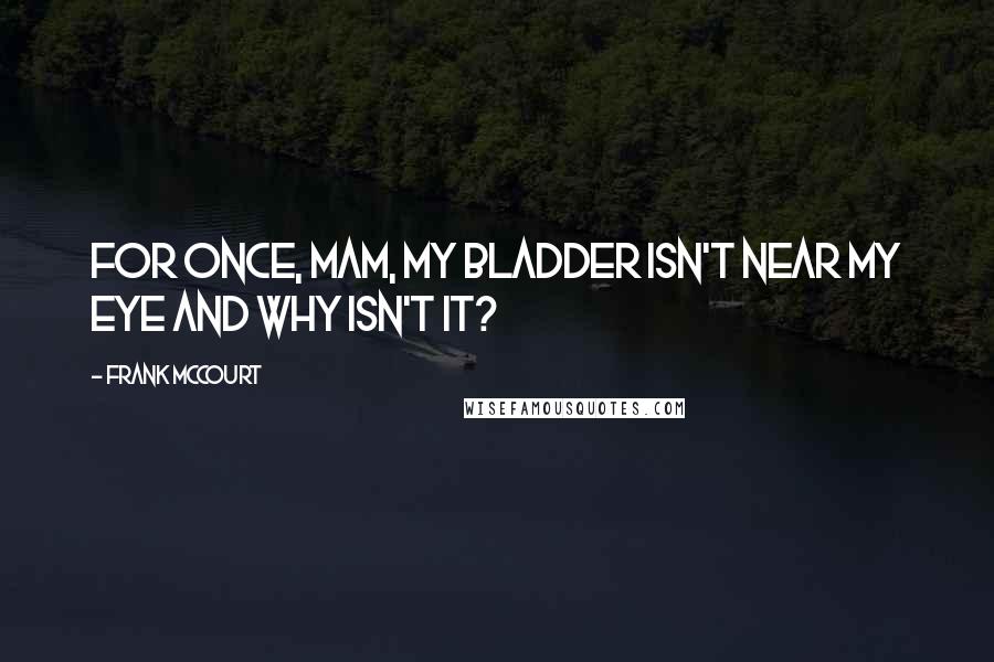 Frank McCourt Quotes: For once, mam, my bladder isn't near my eye and why isn't it?