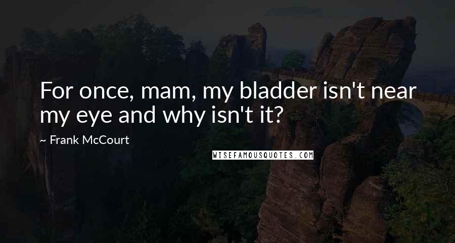 Frank McCourt Quotes: For once, mam, my bladder isn't near my eye and why isn't it?