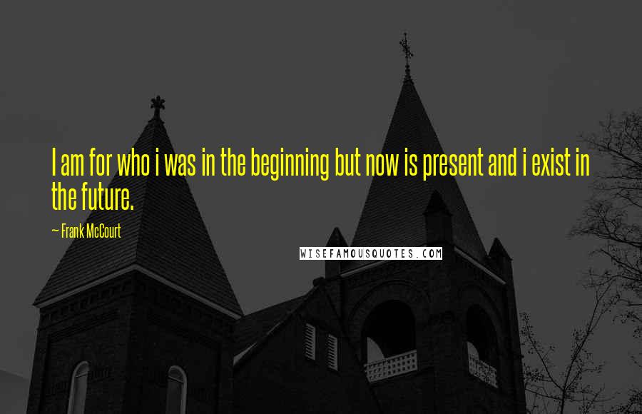 Frank McCourt Quotes: I am for who i was in the beginning but now is present and i exist in the future.