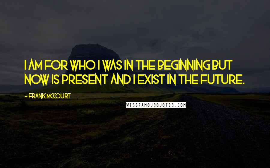 Frank McCourt Quotes: I am for who i was in the beginning but now is present and i exist in the future.