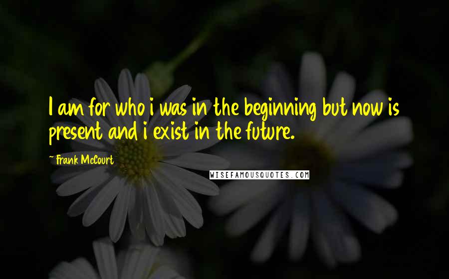 Frank McCourt Quotes: I am for who i was in the beginning but now is present and i exist in the future.