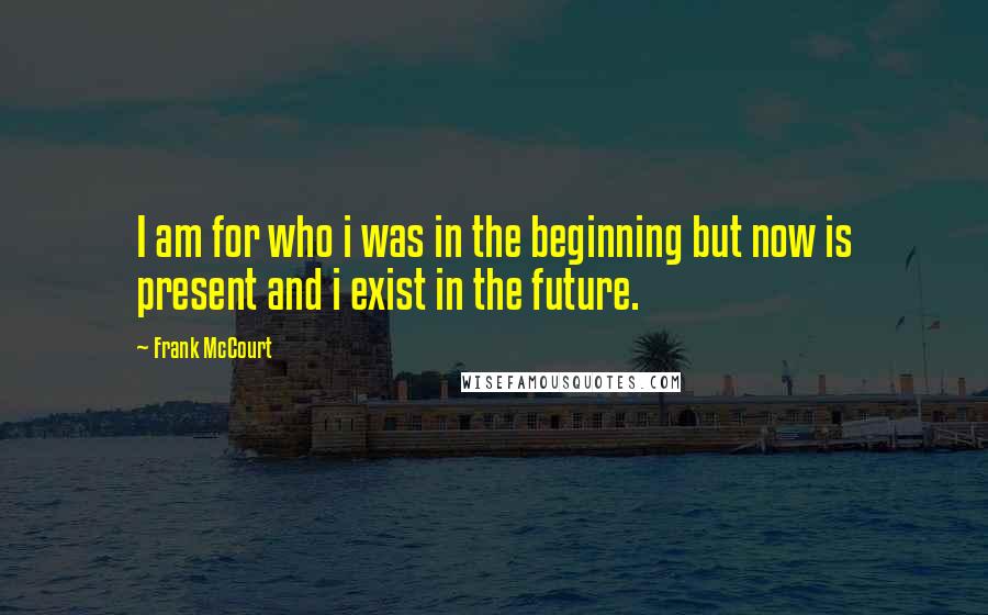 Frank McCourt Quotes: I am for who i was in the beginning but now is present and i exist in the future.