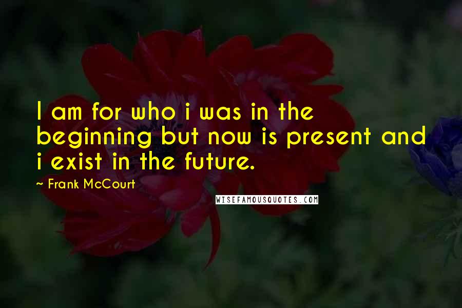 Frank McCourt Quotes: I am for who i was in the beginning but now is present and i exist in the future.