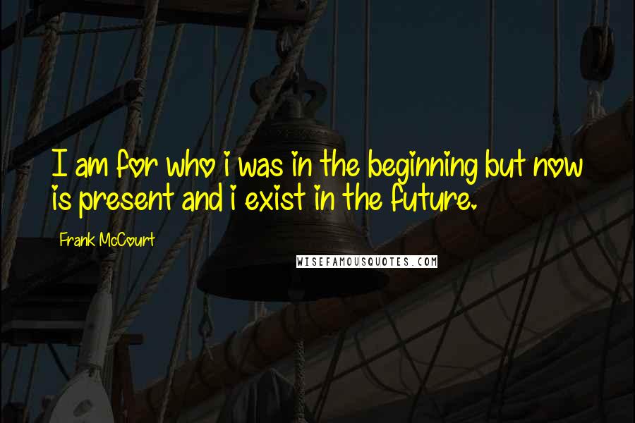 Frank McCourt Quotes: I am for who i was in the beginning but now is present and i exist in the future.
