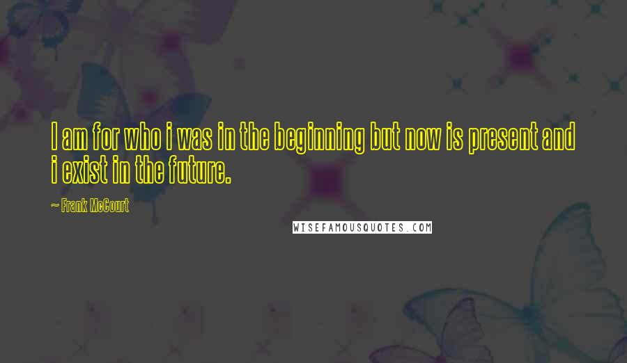 Frank McCourt Quotes: I am for who i was in the beginning but now is present and i exist in the future.