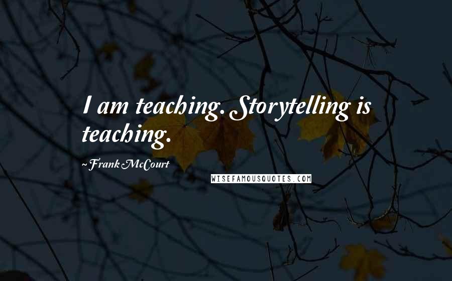 Frank McCourt Quotes: I am teaching. Storytelling is teaching.