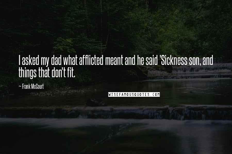 Frank McCourt Quotes: I asked my dad what afflicted meant and he said 'Sickness son, and things that don't fit.