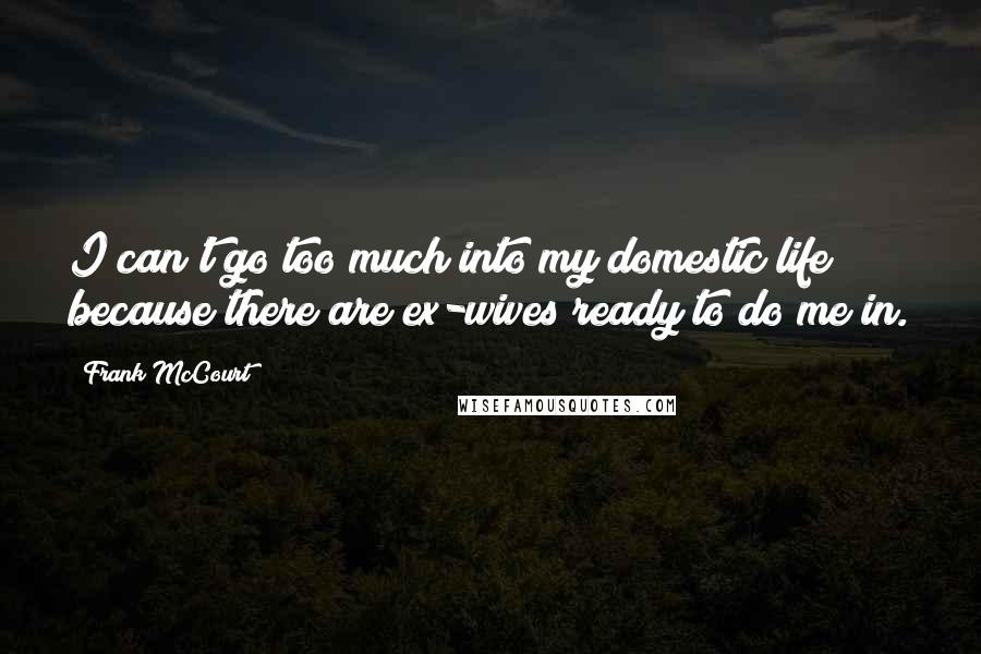 Frank McCourt Quotes: I can't go too much into my domestic life because there are ex-wives ready to do me in.