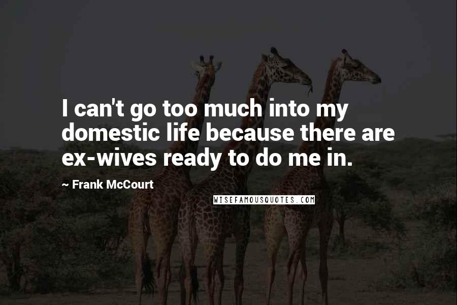 Frank McCourt Quotes: I can't go too much into my domestic life because there are ex-wives ready to do me in.